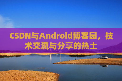 CSDN与Android博客园,技术交流与分享的热土