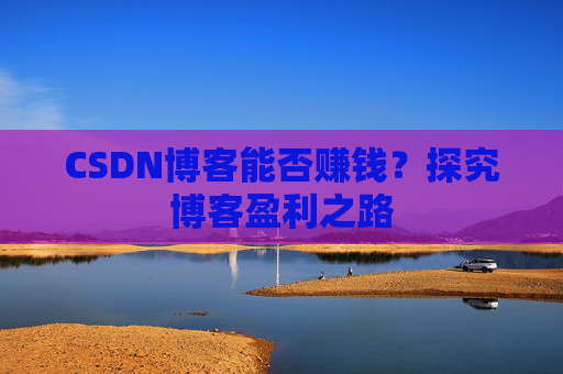 CSDN博客能否赚钱？探究博客盈利之路